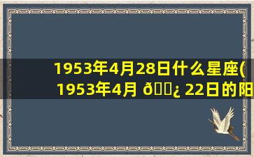 1953年4月28日什么星座(1953年4月 🌿 22日的阳历是几月几日)